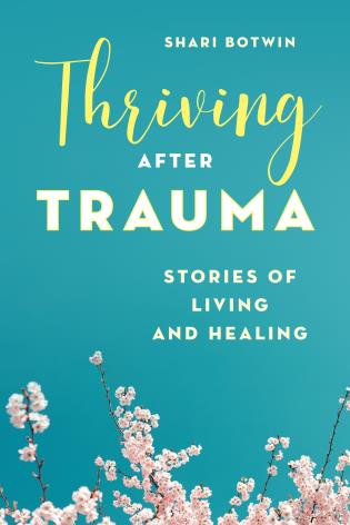 Thriving After Trauma: Stories of Living and Healing, by Shari Botwin